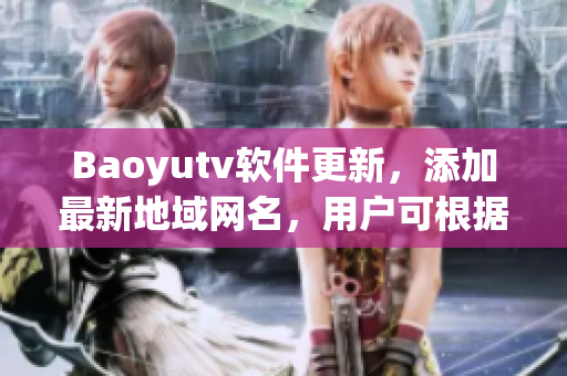 Baoyutv軟件更新，添加最新地域網(wǎng)名，用戶可根據(jù)地域觀看更精準(zhǔn)的內(nèi)容