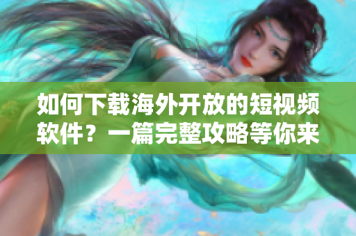 如何下載海外開放的短視頻軟件？一篇完整攻略等你來看！