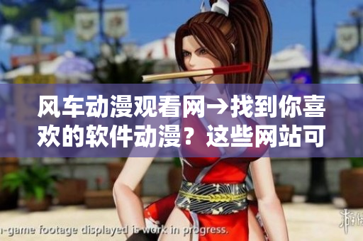 風(fēng)車動(dòng)漫觀看網(wǎng)→找到你喜歡的軟件動(dòng)漫？這些網(wǎng)站可以滿足你！
