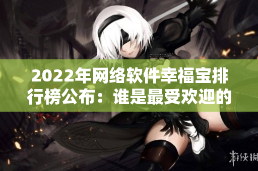 2022年網(wǎng)絡(luò)軟件幸福寶排行榜公布：誰(shuí)是最受歡迎的軟件？