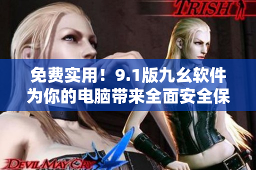 免費(fèi)實(shí)用！9.1版九幺軟件為你的電腦帶來全面安全保護(hù)