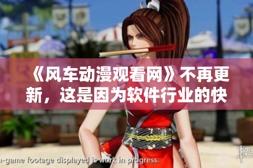 《風(fēng)車動(dòng)漫觀看網(wǎng)》不再更新，這是因?yàn)檐浖袠I(yè)的快速發(fā)展