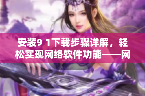 安裝9 1下載步驟詳解，輕松實現(xiàn)網(wǎng)絡(luò)軟件功能——網(wǎng)絡(luò)軟件編輯經(jīng)驗分享