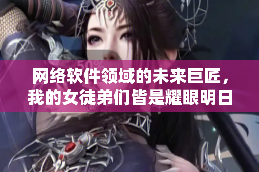 網(wǎng)絡(luò)軟件領(lǐng)域的未來巨匠，我的女徒弟們皆是耀眼明日之星