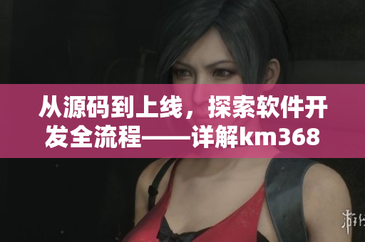 從源碼到上線，探索軟件開發(fā)全流程——詳解km368記錄生活記錄