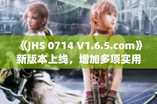 《JHS 0714 V1.6.5.com》新版本上線，增加多項(xiàng)實(shí)用功能