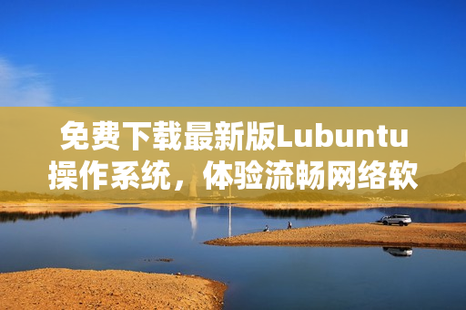 免費下載最新版Lubuntu操作系統(tǒng)，體驗流暢網(wǎng)絡(luò)軟件運行環(huán)境！