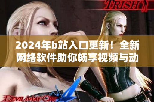 2024年b站入口更新！全新網(wǎng)絡軟件助你暢享視頻與動漫。