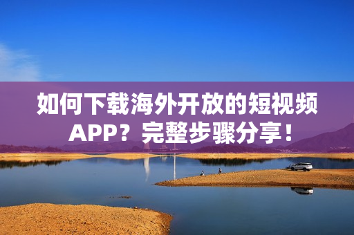 如何下載海外開放的短視頻 APP？完整步驟分享！