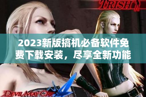 2023新版搞機必備軟件免費下載安裝，盡享全新功能與體驗！