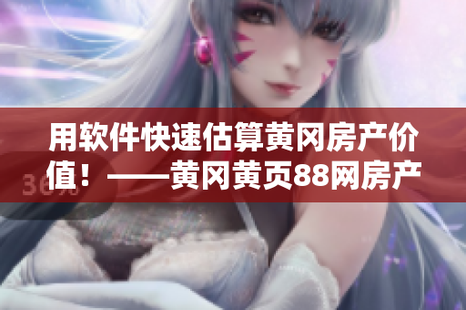 用軟件快速估算黃岡房產(chǎn)價值！——黃岡黃頁88網(wǎng)房產(chǎn)估值軟件