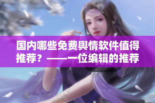 國內(nèi)哪些免費輿情軟件值得推薦？——一位編輯的推薦列表