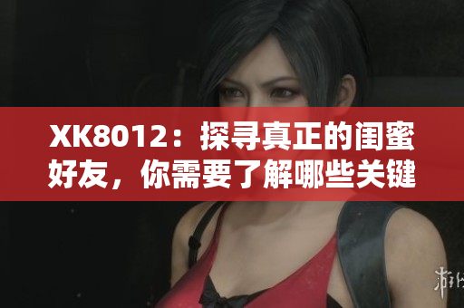 XK8012：探尋真正的閨蜜好友，你需要了解哪些關(guān)鍵點(diǎn)？