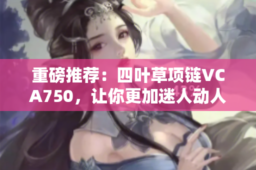 重磅推薦：四葉草項鏈VCA750，讓你更加迷人動人！