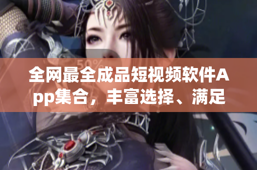 全網(wǎng)最全成品短視頻軟件App集合，豐富選擇、滿足你的各種需求！
