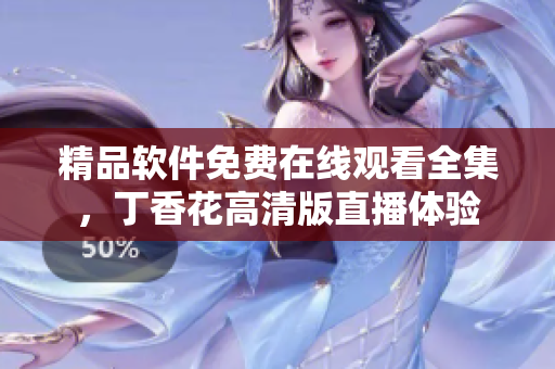 精品軟件免費在線觀看全集，丁香花高清版直播體驗