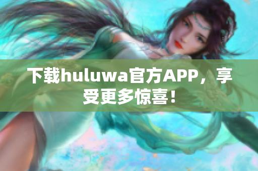 下載huluwa官方APP，享受更多驚喜！