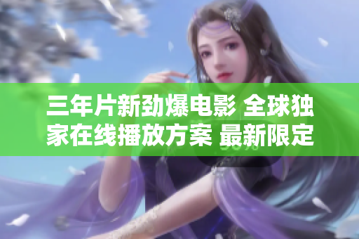 三年片新勁爆電影 全球獨家在線播放方案 最新限定版軟件功能特權(quán)