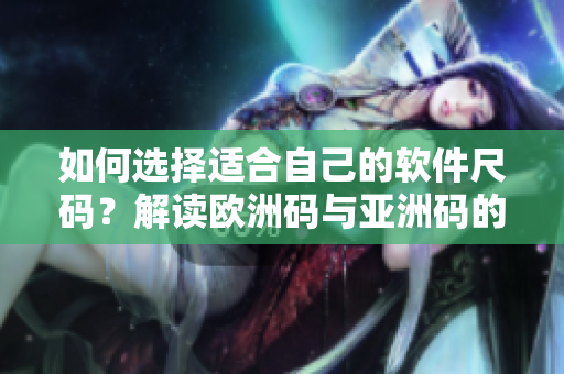 如何選擇適合自己的軟件尺碼？解讀歐洲碼與亞洲碼的區(qū)別！