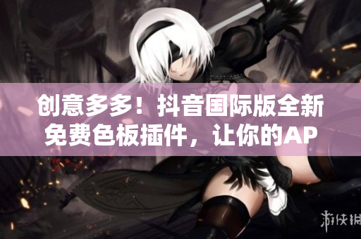 創(chuàng)意多多！抖音國際版全新免費色板插件，讓你的APP界面更加時尚！