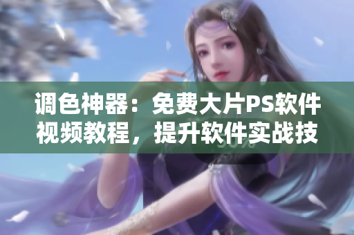 調(diào)色神器：免費(fèi)大片PS軟件視頻教程，提升軟件實(shí)戰(zhàn)技能