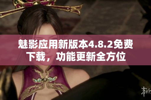 魅影應(yīng)用新版本4.8.2免費(fèi)下載，功能更新全方位