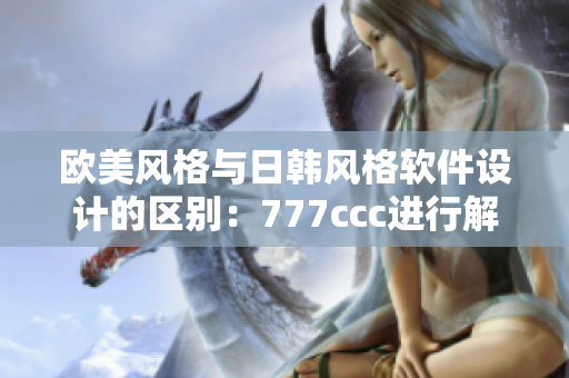 歐美風(fēng)格與日韓風(fēng)格軟件設(shè)計的區(qū)別：777ccc進(jìn)行解析