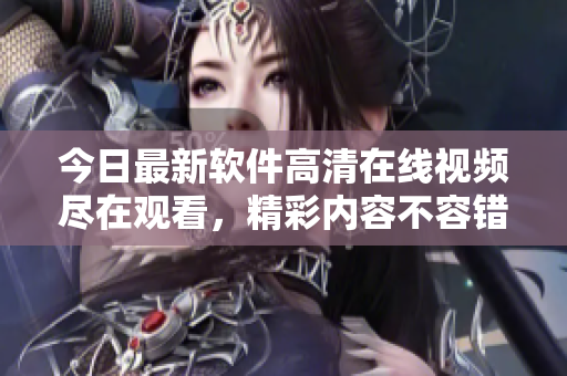 今日最新軟件高清在線視頻盡在觀看，精彩內(nèi)容不容錯過!