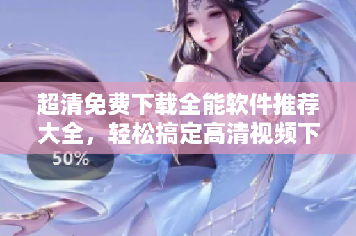 超清免費(fèi)下載全能軟件推薦大全，輕松搞定高清視頻下載、剪輯和播放！