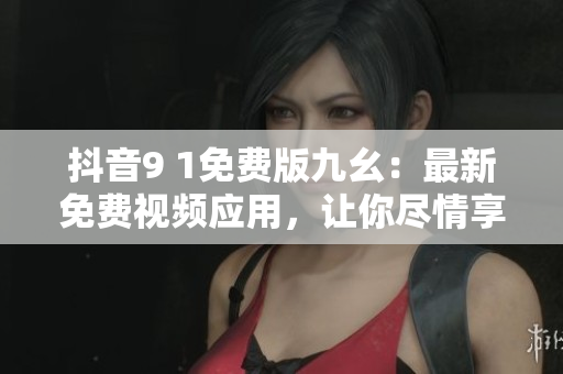 抖音9 1免費(fèi)版九幺：最新免費(fèi)視頻應(yīng)用，讓你盡情享受視聽盛宴