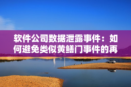 軟件公司數(shù)據(jù)泄露事件：如何避免類似黃鱔門事件的再次發(fā)生？