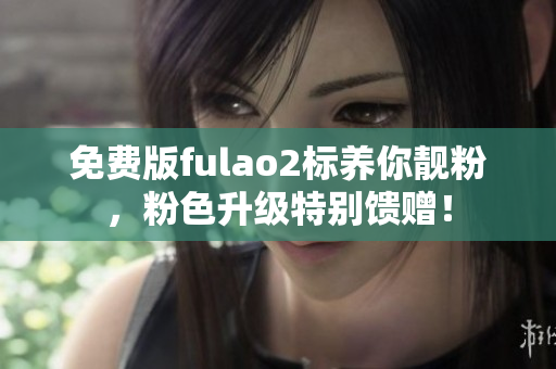 免費版fulao2標養(yǎng)你靚粉，粉色升級特別饋贈！