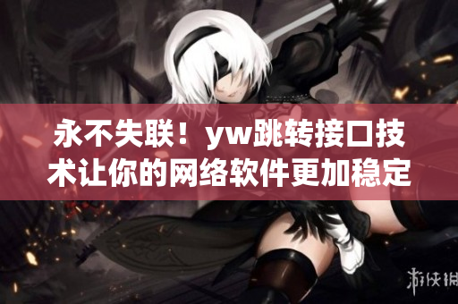永不失聯(lián)！yw跳轉(zhuǎn)接口技術(shù)讓你的網(wǎng)絡(luò)軟件更加穩(wěn)定可靠
