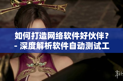 如何打造網(wǎng)絡軟件好伙伴？- 深度解析軟件自動測試工具