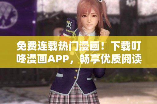 免費(fèi)連載熱門(mén)漫畫(huà)！下載叮咚漫畫(huà)APP，暢享優(yōu)質(zhì)閱讀體驗(yàn)