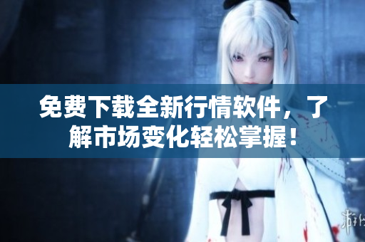 免費下載全新行情軟件，了解市場變化輕松掌握！