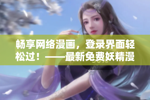 暢享網(wǎng)絡(luò)漫畫，登錄界面輕松過！——最新免費(fèi)妖精漫畫觀看軟件推薦
