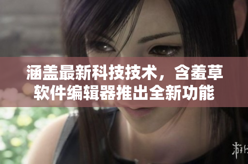 涵蓋最新科技技術(shù)，含羞草軟件編輯器推出全新功能