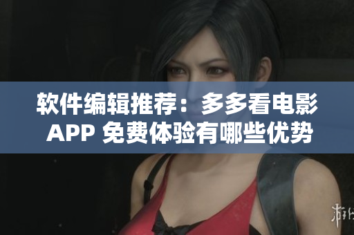 軟件編輯推薦：多多看電影 APP 免費(fèi)體驗(yàn)有哪些優(yōu)勢(shì)？