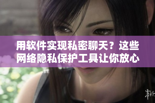 用軟件實(shí)現(xiàn)私密聊天？這些網(wǎng)絡(luò)隱私保護(hù)工具讓你放心暢聊！