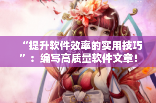 “提升軟件效率的實(shí)用技巧”：編寫(xiě)高質(zhì)量軟件文章！