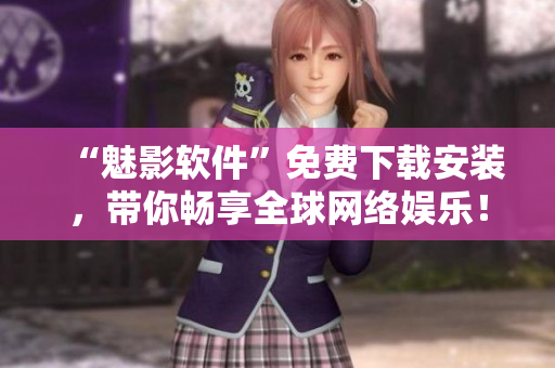 “魅影軟件”免費(fèi)下載安裝，帶你暢享全球網(wǎng)絡(luò)娛樂(lè)！