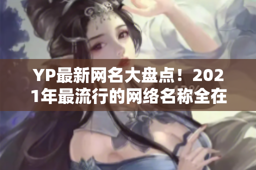 YP最新網(wǎng)名大盤點！2021年最流行的網(wǎng)絡名稱全在這里！