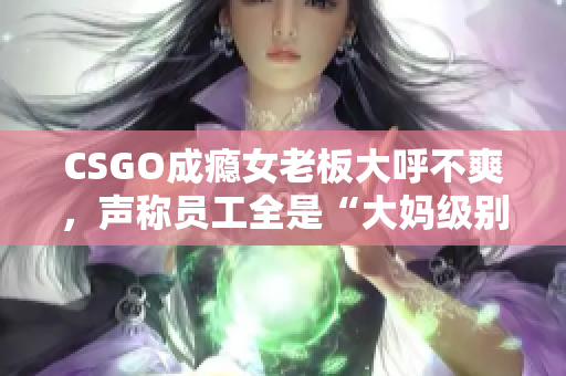 CSGO成癮女老板大呼不爽，聲稱員工全是“大媽級(jí)別”的水平