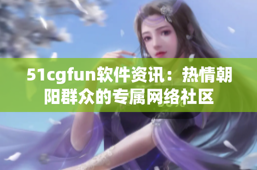 51cgfun軟件資訊：熱情朝陽群眾的專屬網(wǎng)絡(luò)社區(qū)