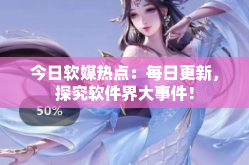今日軟媒熱點(diǎn)：每日更新，探究軟件界大事件！