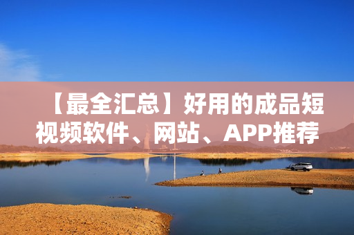 【最全匯總】好用的成品短視頻軟件、網(wǎng)站、APP推薦大全