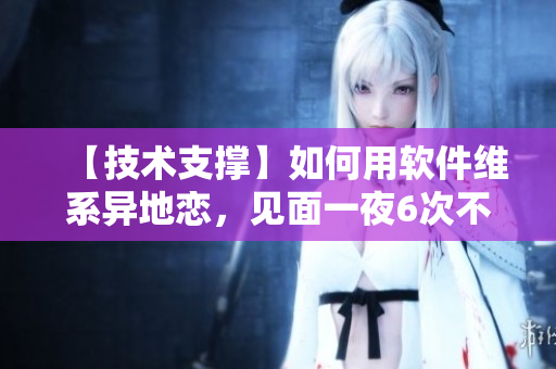 【技術(shù)支撐】如何用軟件維系異地戀，見面一夜6次不是事！