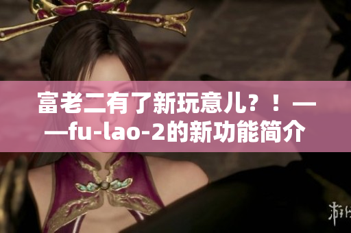 富老二有了新玩意兒？！——fu-lao-2的新功能簡介