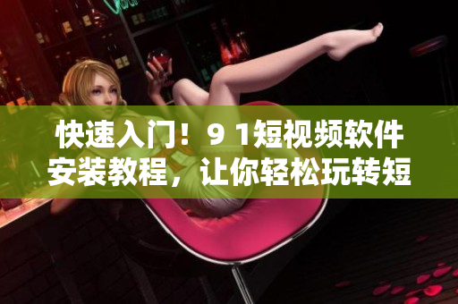 快速入門！9 1短視頻軟件安裝教程，讓你輕松玩轉(zhuǎn)短視頻